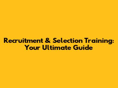Recruitment & Selection Training: Your Ultimate Guide