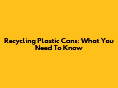 Recycling Plastic Cans: What You Need To Know