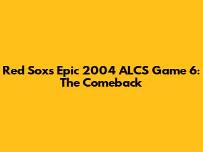 Red Sox's Epic 2004 ALCS Game 6: The Comeback