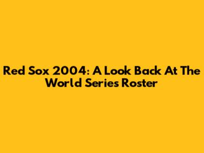 Red Sox 2004: A Look Back At The World Series Roster