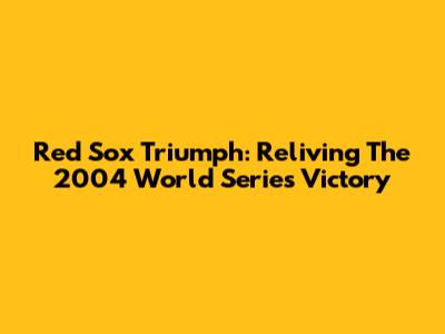 Red Sox Triumph: Reliving The 2004 World Series Victory