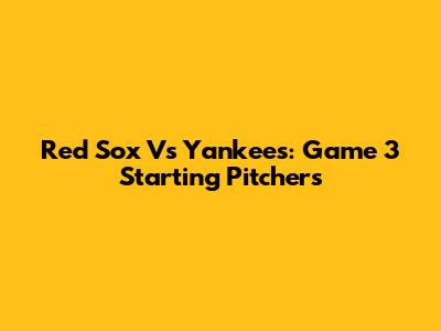 Red Sox Vs Yankees: Game 3 Starting Pitchers