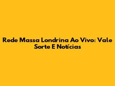 Rede Massa Londrina Ao Vivo: Vale Sorte E Notícias