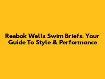 Reebok Wells Swim Briefs: Your Guide To Style & Performance