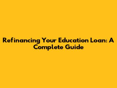 Refinancing Your Education Loan: A Complete Guide