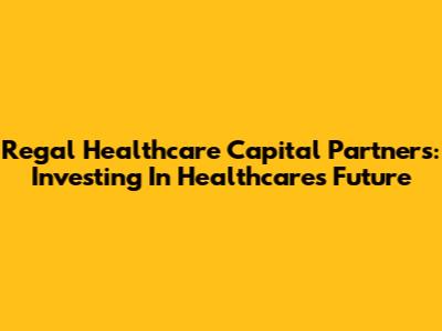 Regal Healthcare Capital Partners: Investing In Healthcare's Future