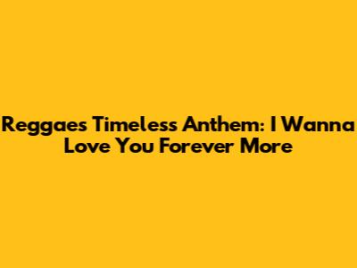 Reggae's Timeless Anthem: I Wanna Love You Forever More