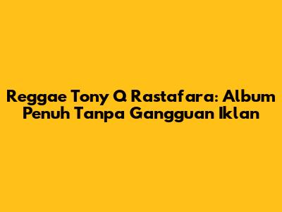 Reggae Tony Q Rastafara: Album Penuh Tanpa Gangguan Iklan