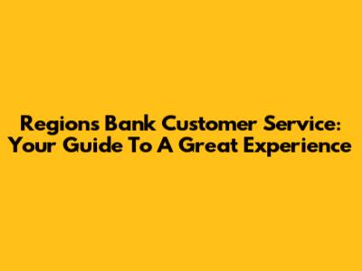 Regions Bank Customer Service: Your Guide To A Great Experience