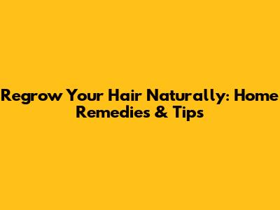 Regrow Your Hair Naturally: Home Remedies & Tips