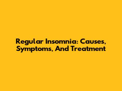 Regular Insomnia: Causes, Symptoms, And Treatment