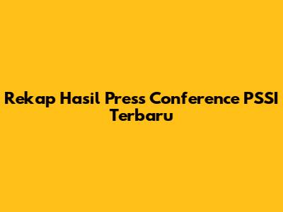 Rekap Hasil Press Conference PSSI Terbaru