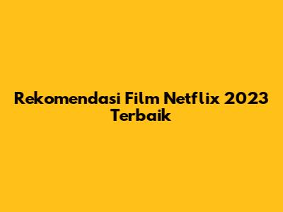 Rekomendasi Film Netflix 2023 Terbaik