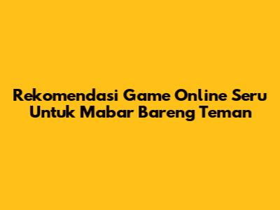 Rekomendasi Game Online Seru Untuk Mabar Bareng Teman