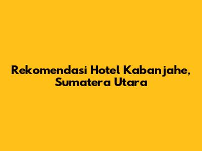 Rekomendasi Hotel Kabanjahe, Sumatera Utara