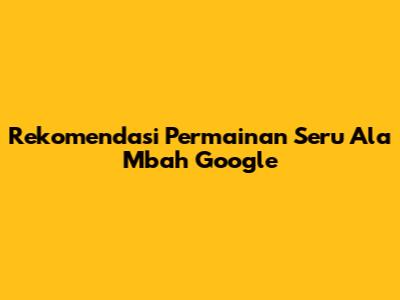 Rekomendasi Permainan Seru Ala Mbah Google