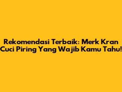 Rekomendasi Terbaik: Merk Kran Cuci Piring Yang Wajib Kamu Tahu!