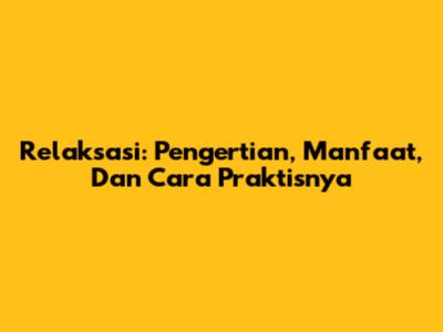Relaksasi: Pengertian, Manfaat, Dan Cara Praktisnya