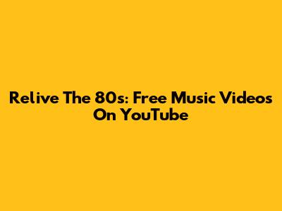 Relive The 80s: Free Music Videos On YouTube