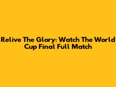 Relive The Glory: Watch The World Cup Final Full Match