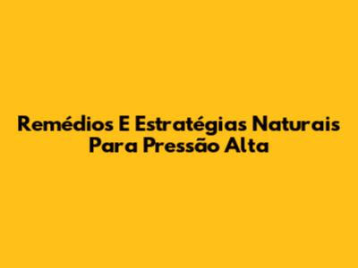 Remédios E Estratégias Naturais Para Pressão Alta