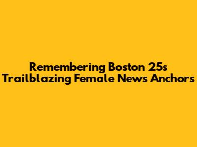 Remembering Boston 25's Trailblazing Female News Anchors