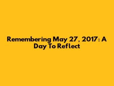 Remembering May 27, 2017: A Day To Reflect