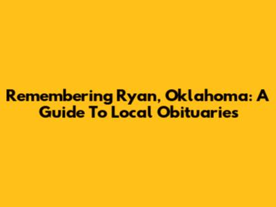 Remembering Ryan, Oklahoma: A Guide To Local Obituaries