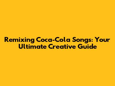 Remixing Coca-Cola Songs: Your Ultimate Creative Guide