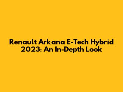 Renault Arkana E-Tech Hybrid 2023: An In-Depth Look