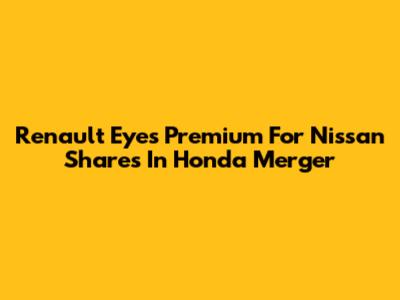 Renault Eyes Premium For Nissan Shares In Honda Merger