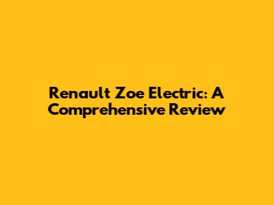 Renault Zoe Electric: A Comprehensive Review