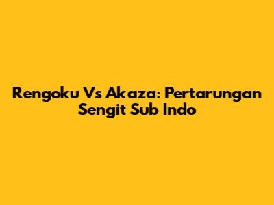 Rengoku Vs Akaza: Pertarungan Sengit Sub Indo