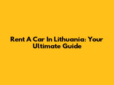 Rent A Car In Lithuania: Your Ultimate Guide