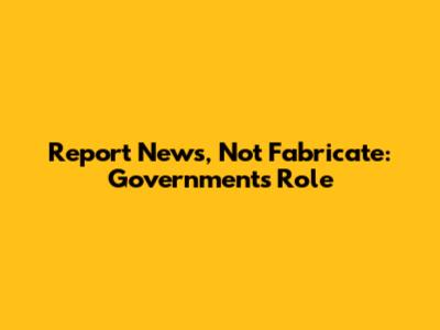 Report News, Not Fabricate: Government's Role