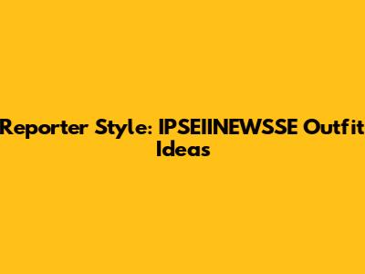 Reporter Style: IPSEIINEWSSE Outfit Ideas