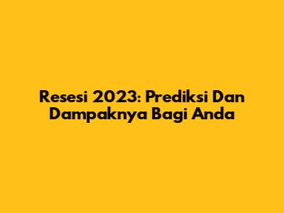 Resesi 2023: Prediksi Dan Dampaknya Bagi Anda