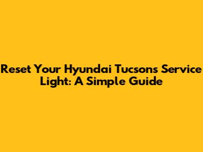 Reset Your Hyundai Tucson's Service Light: A Simple Guide
