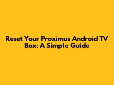 Reset Your Proximus Android TV Box: A Simple Guide