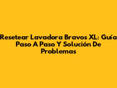 Resetear Lavadora Bravos XL: Guía Paso A Paso Y Solución De Problemas