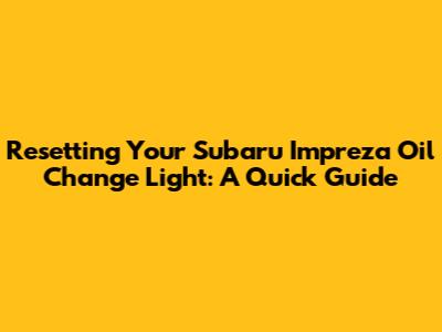 Resetting Your Subaru Impreza Oil Change Light: A Quick Guide