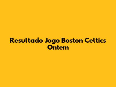 Resultado Jogo Boston Celtics Ontem