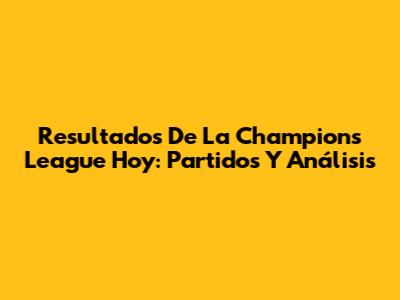 Resultados De La Champions League Hoy: Partidos Y Análisis