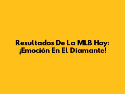Resultados De La MLB Hoy: ¡Emoción En El Diamante!