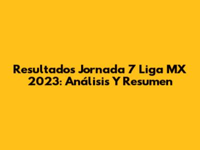 Resultados Jornada 7 Liga MX 2023: Análisis Y Resumen