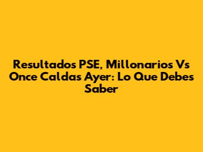 Resultados PSE, Millonarios Vs Once Caldas Ayer: Lo Que Debes Saber