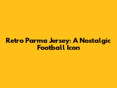 Retro Parma Jersey: A Nostalgic Football Icon