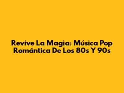 Revive La Magia: Música Pop Romántica De Los 80s Y 90s
