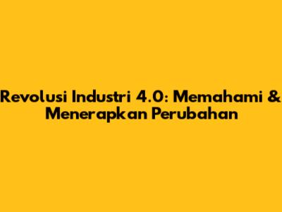 Revolusi Industri 4.0: Memahami & Menerapkan Perubahan
