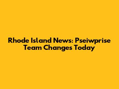 Rhode Island News: Pseiwprise Team Changes Today